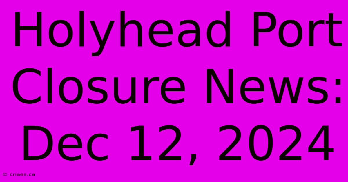 Holyhead Port Closure News: Dec 12, 2024