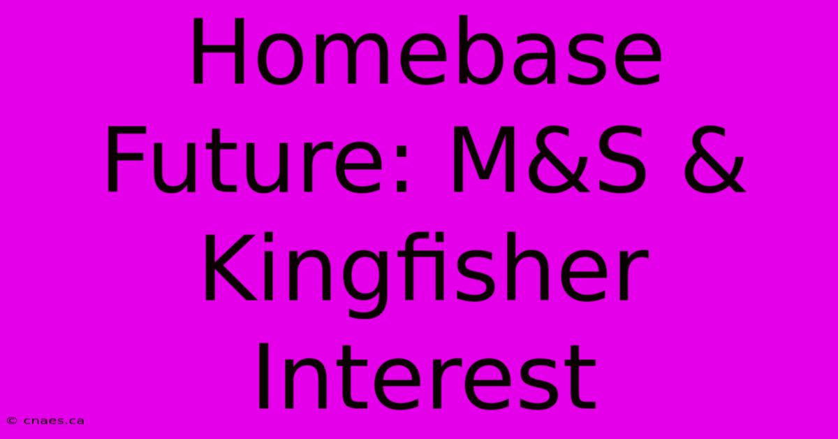 Homebase Future: M&S & Kingfisher Interest