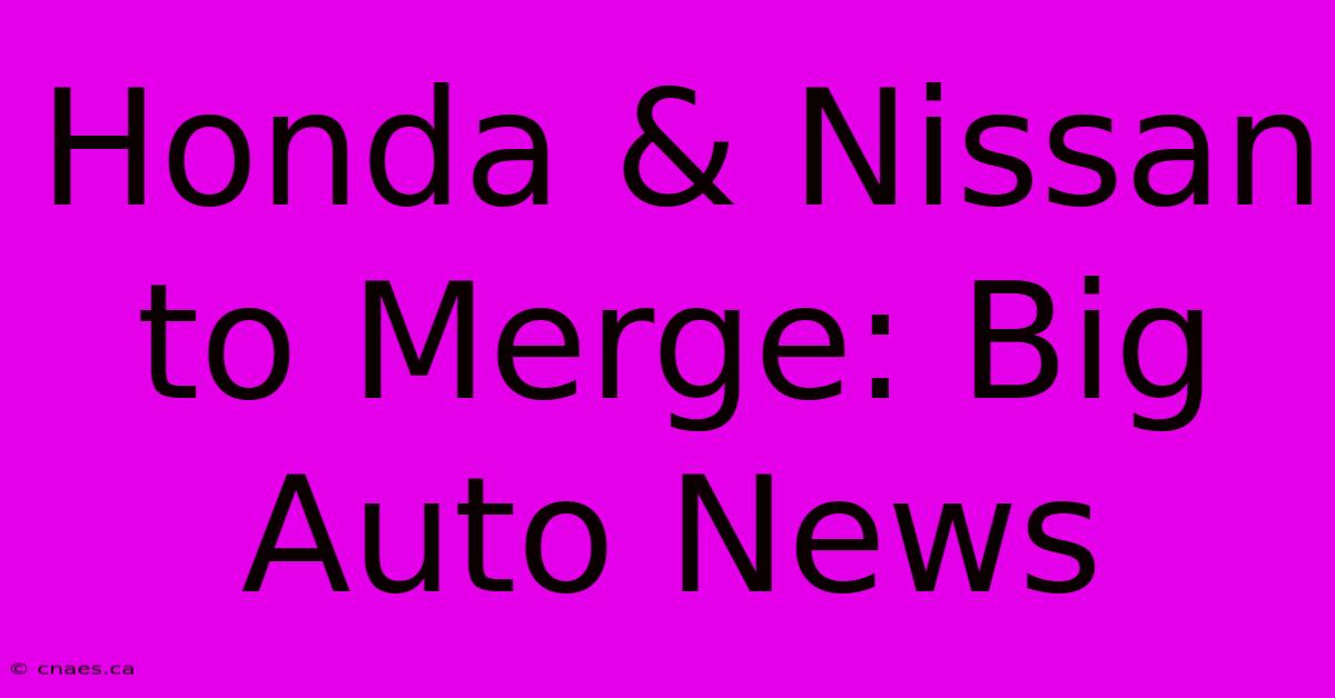 Honda & Nissan To Merge: Big Auto News