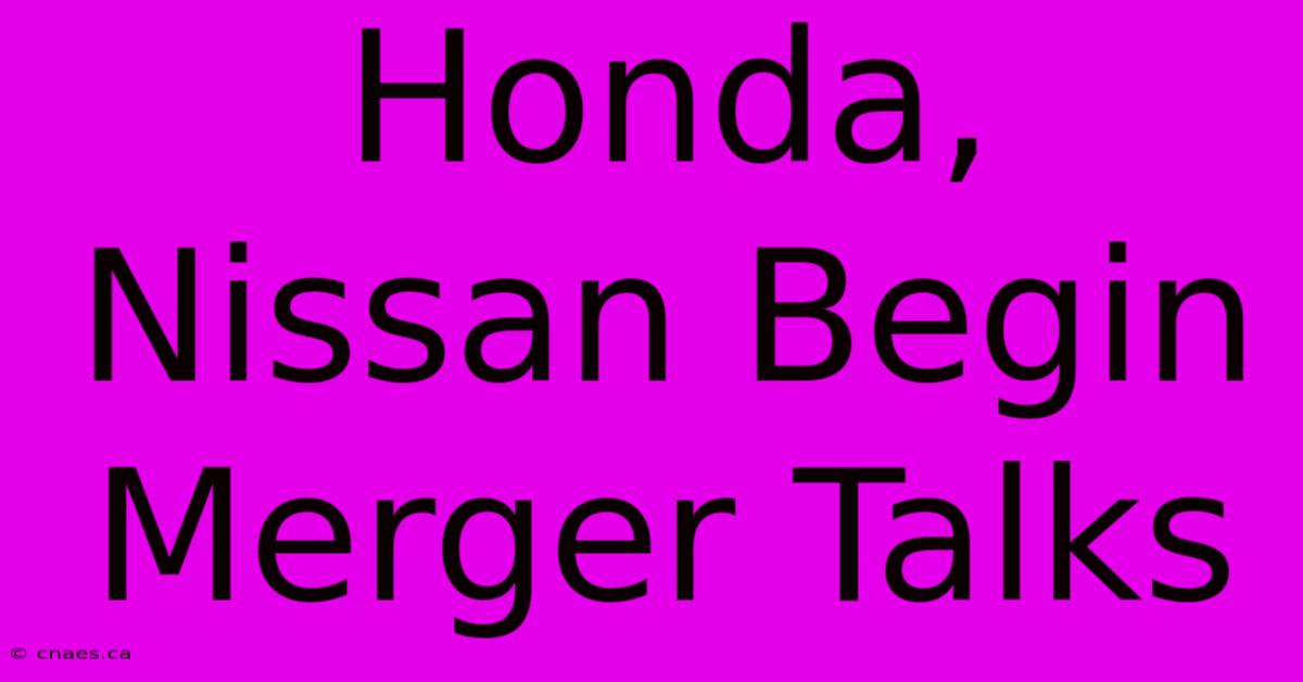 Honda, Nissan Begin Merger Talks