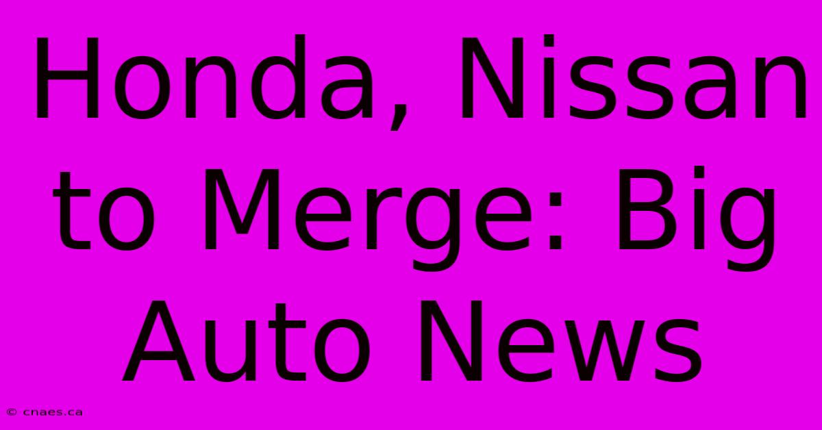 Honda, Nissan To Merge: Big Auto News