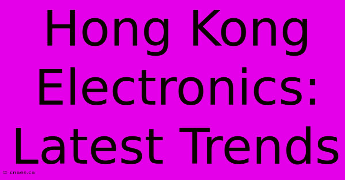 Hong Kong Electronics: Latest Trends