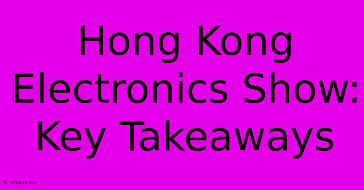 Hong Kong Electronics Show: Key Takeaways