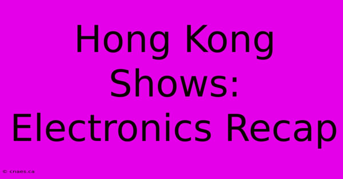 Hong Kong Shows: Electronics Recap