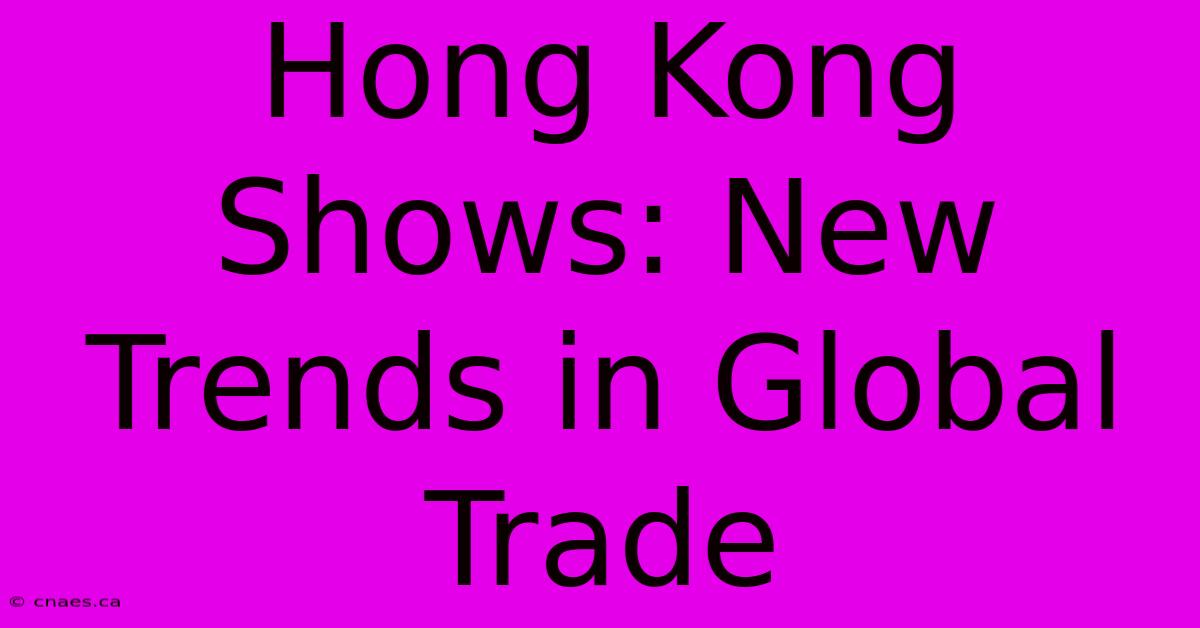 Hong Kong Shows: New Trends In Global Trade