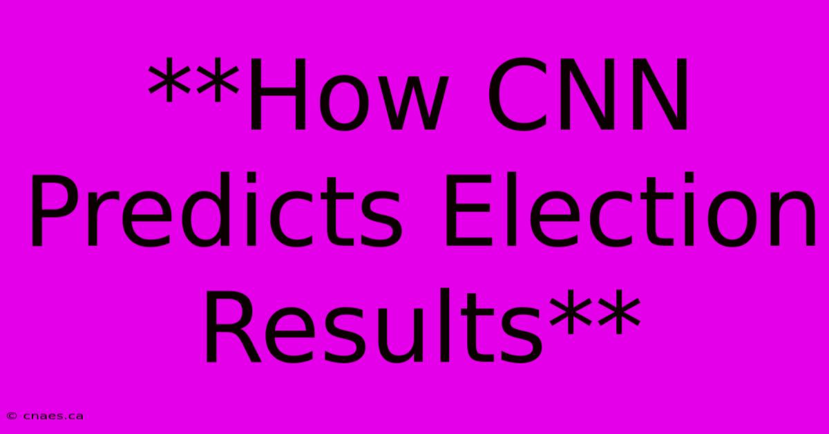 **How CNN Predicts Election Results**