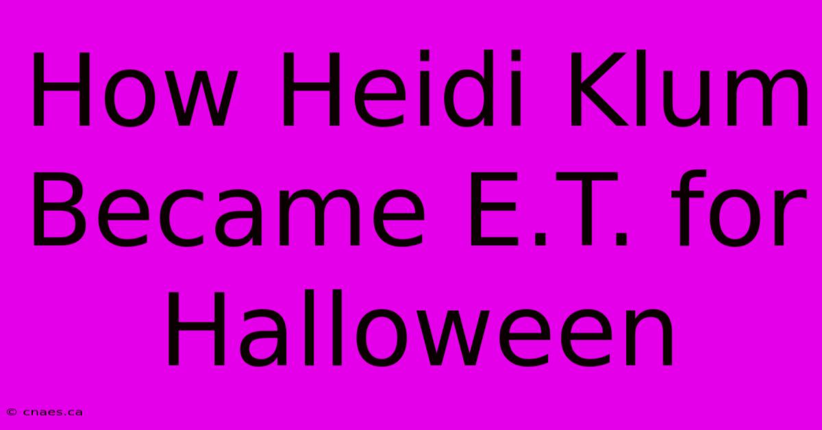 How Heidi Klum Became E.T. For Halloween