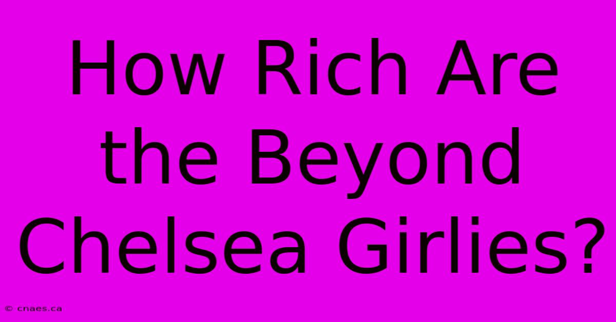 How Rich Are The Beyond Chelsea Girlies?