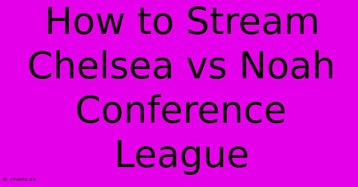 How To Stream Chelsea Vs Noah Conference League