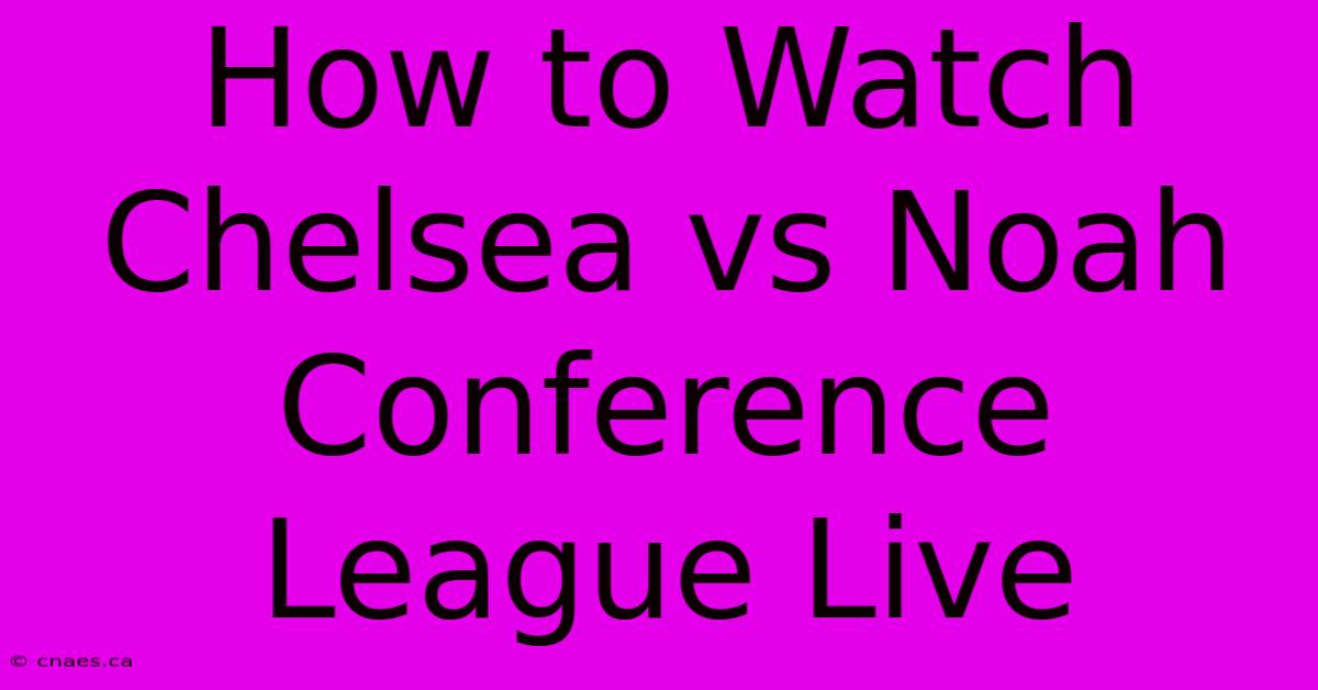 How To Watch Chelsea Vs Noah Conference League Live