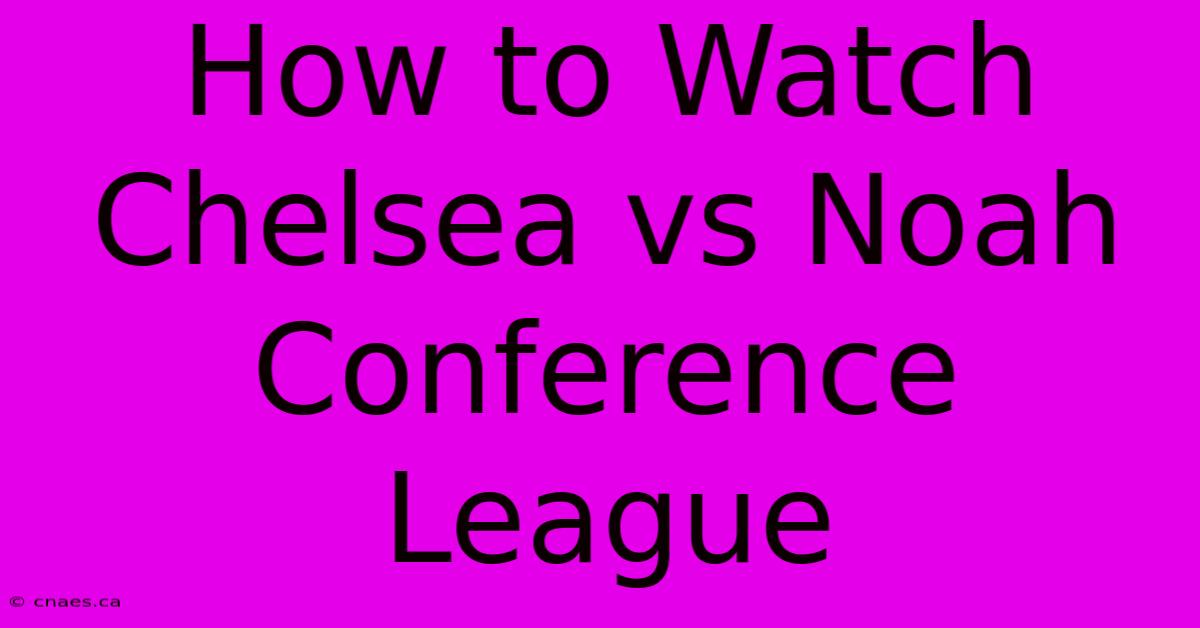 How To Watch Chelsea Vs Noah Conference League