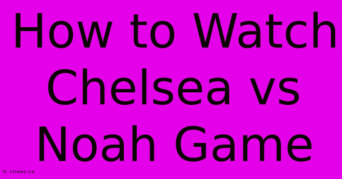 How To Watch Chelsea Vs Noah Game