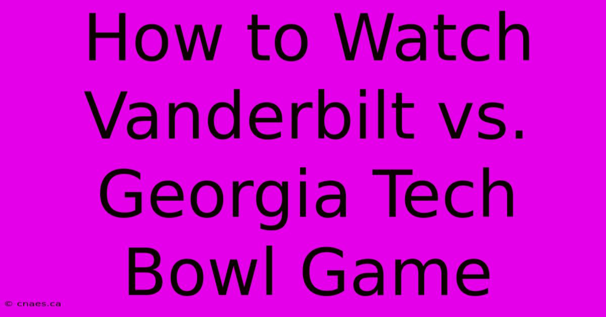 How To Watch Vanderbilt Vs. Georgia Tech Bowl Game