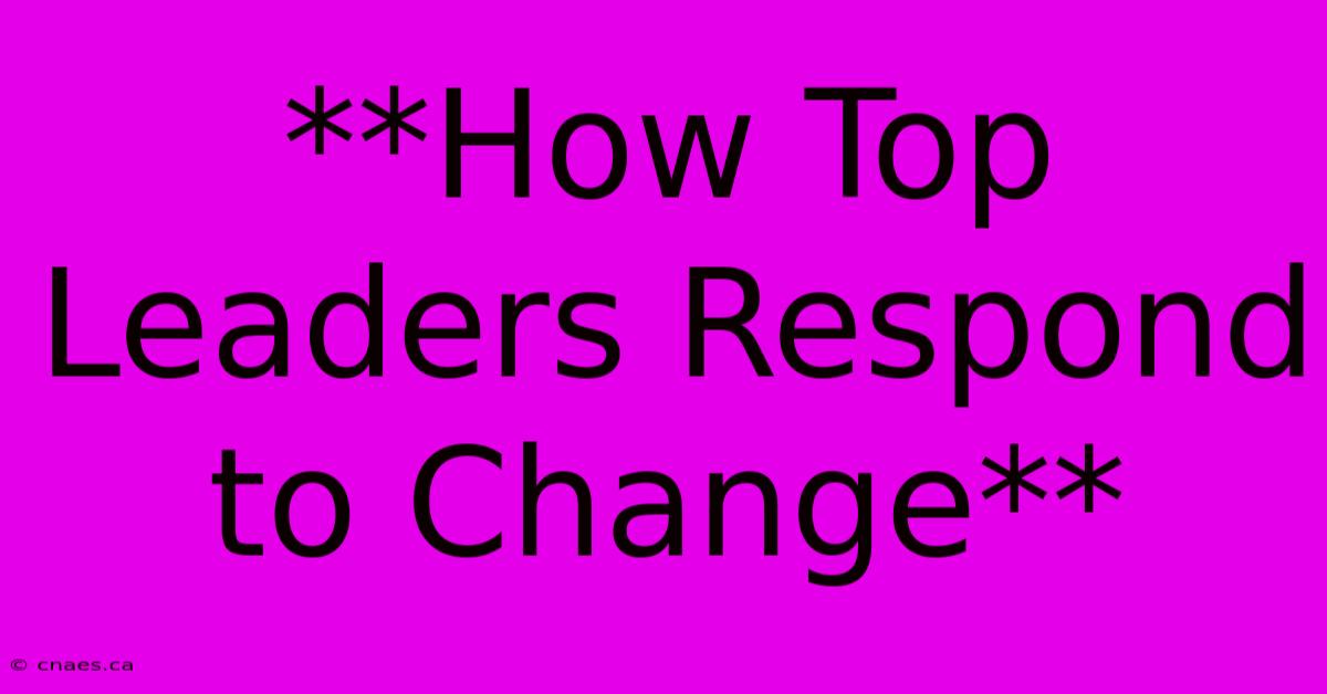 **How Top Leaders Respond To Change**