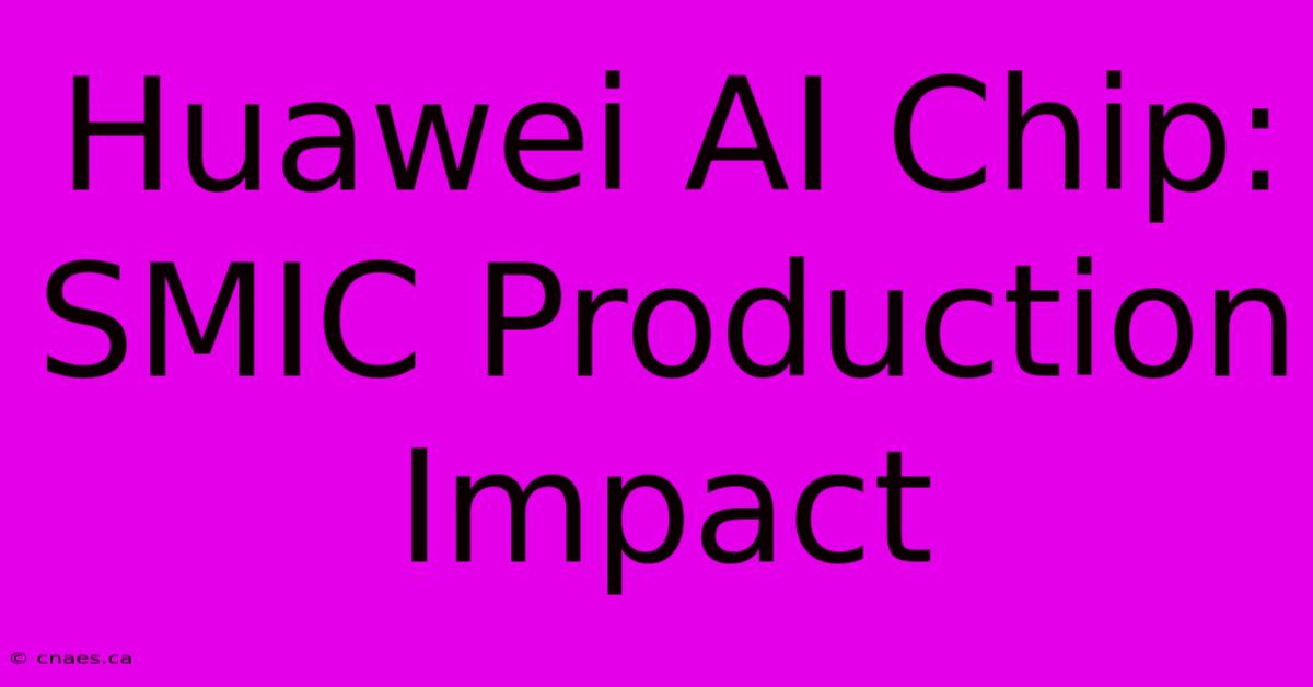 Huawei AI Chip: SMIC Production Impact