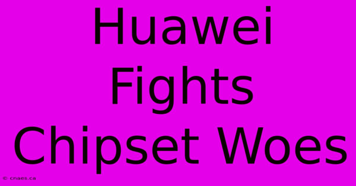 Huawei Fights Chipset Woes