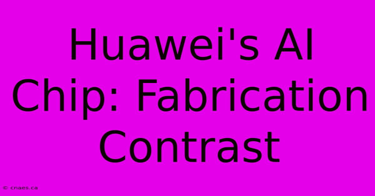 Huawei's AI Chip: Fabrication Contrast