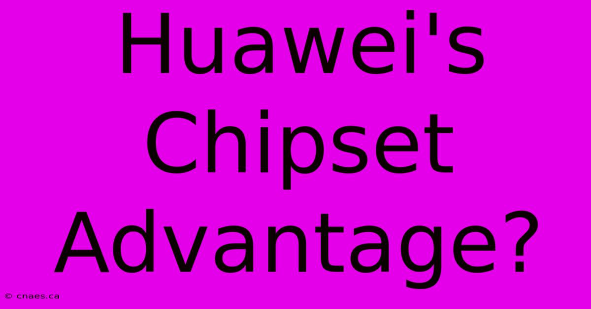 Huawei's Chipset Advantage?