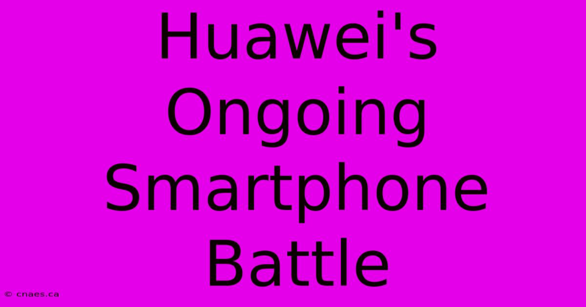 Huawei's Ongoing Smartphone Battle