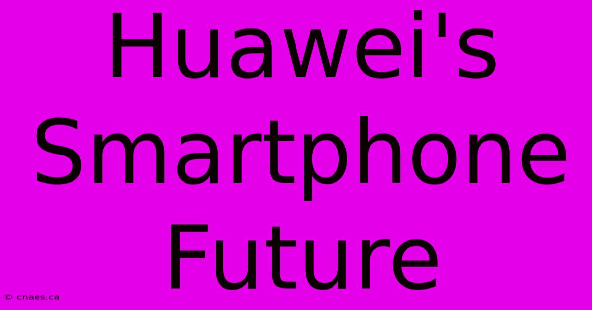 Huawei's Smartphone Future