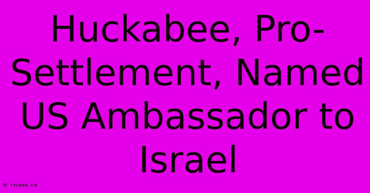 Huckabee, Pro-Settlement, Named US Ambassador To Israel