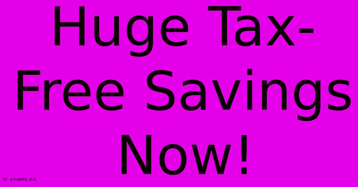 Huge Tax-Free Savings Now!