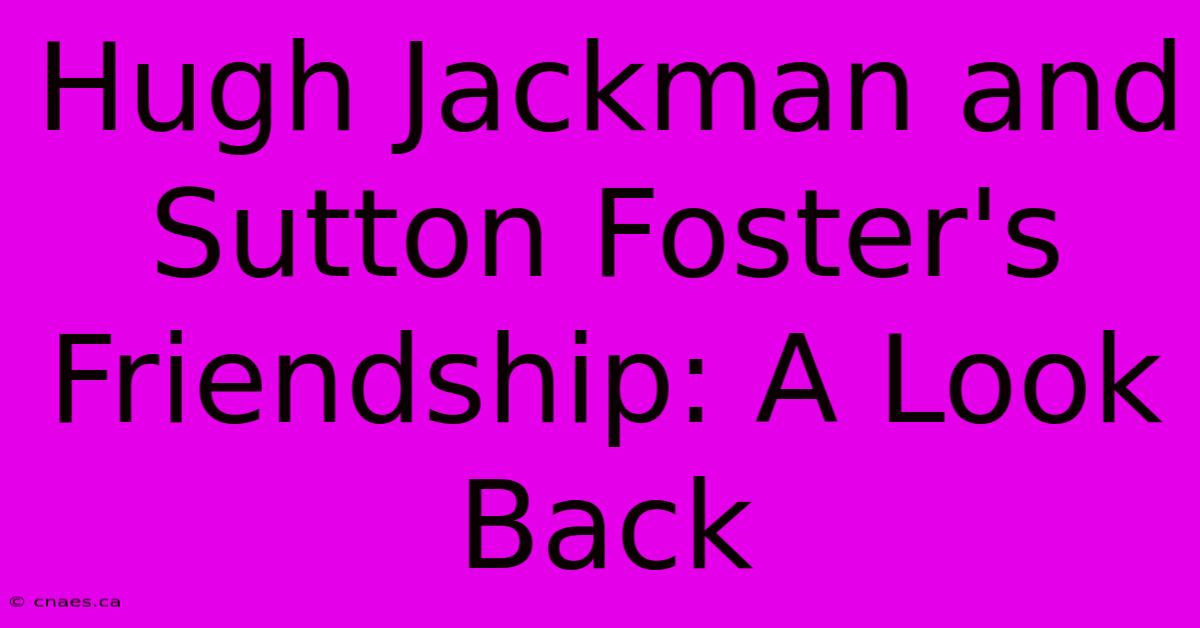 Hugh Jackman And Sutton Foster's Friendship: A Look Back 