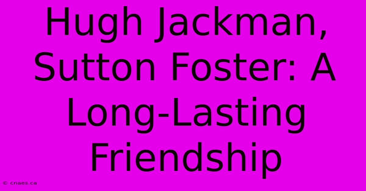 Hugh Jackman, Sutton Foster: A Long-Lasting Friendship