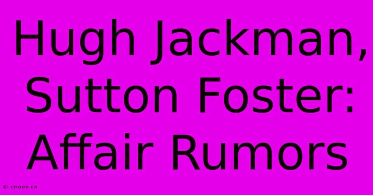 Hugh Jackman, Sutton Foster: Affair Rumors