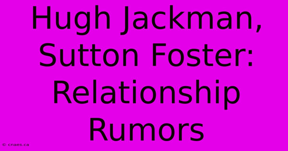 Hugh Jackman, Sutton Foster: Relationship Rumors