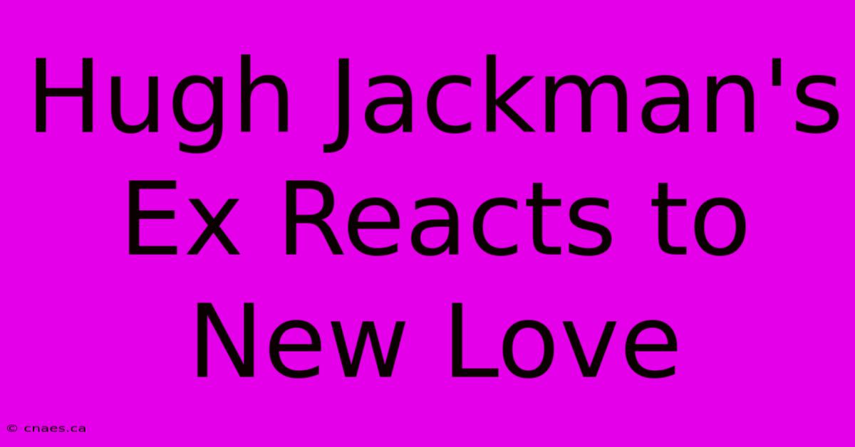 Hugh Jackman's Ex Reacts To New Love 