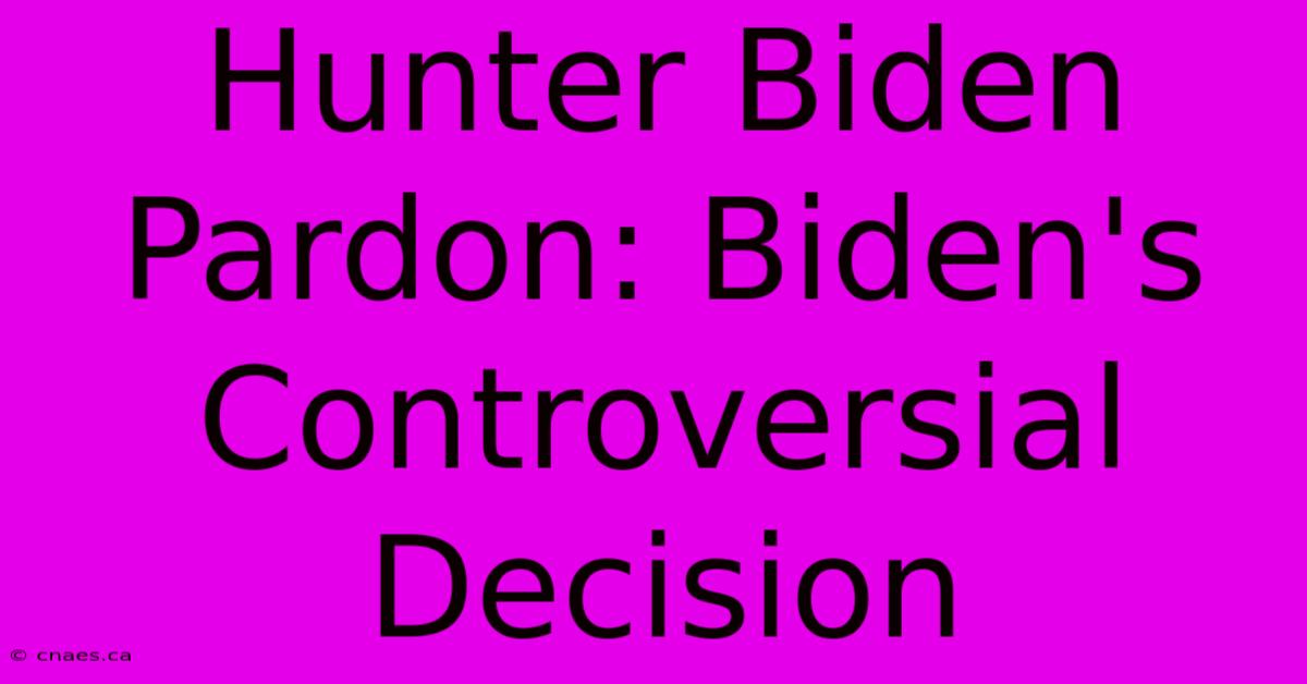 Hunter Biden Pardon: Biden's Controversial Decision