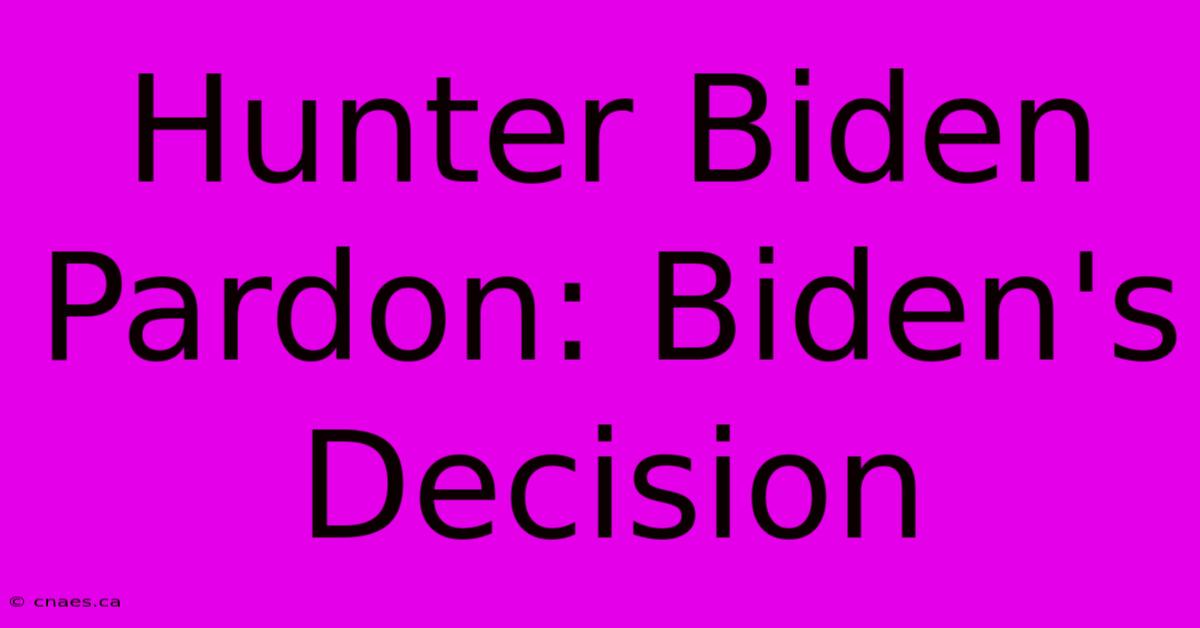 Hunter Biden Pardon: Biden's Decision