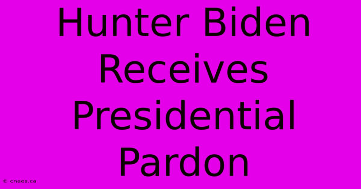 Hunter Biden Receives Presidential Pardon