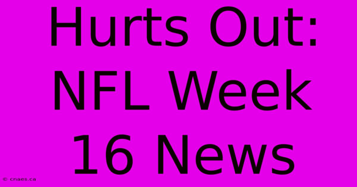 Hurts Out: NFL Week 16 News