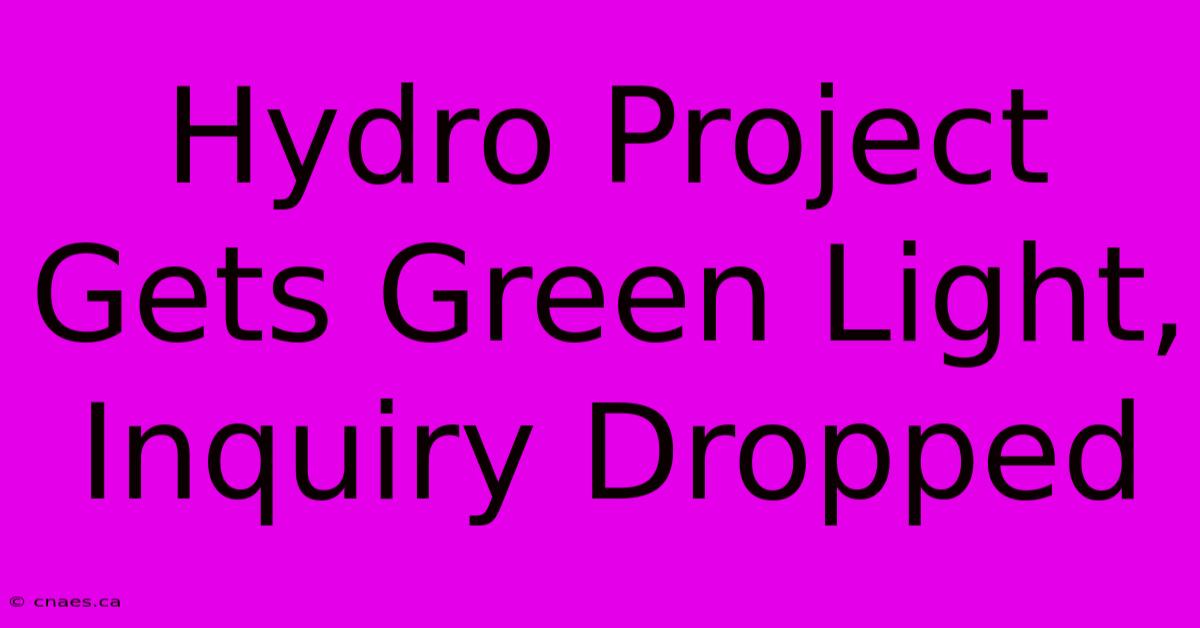 Hydro Project Gets Green Light, Inquiry Dropped 