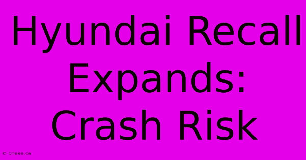 Hyundai Recall Expands: Crash Risk