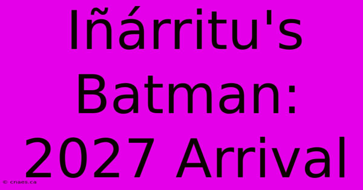 Iñárritu's Batman: 2027 Arrival