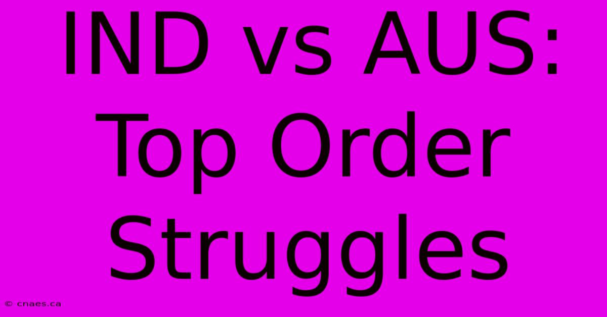 IND Vs AUS: Top Order Struggles