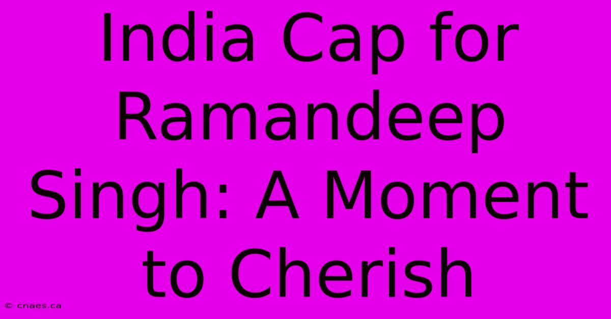 India Cap For Ramandeep Singh: A Moment To Cherish