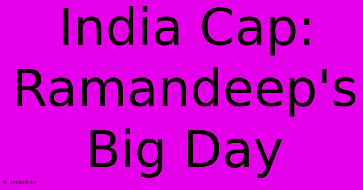 India Cap: Ramandeep's Big Day