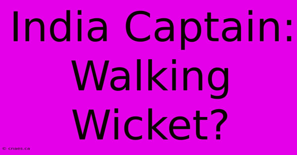 India Captain: Walking Wicket?