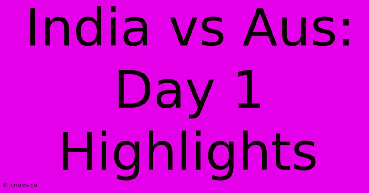 India Vs Aus: Day 1 Highlights