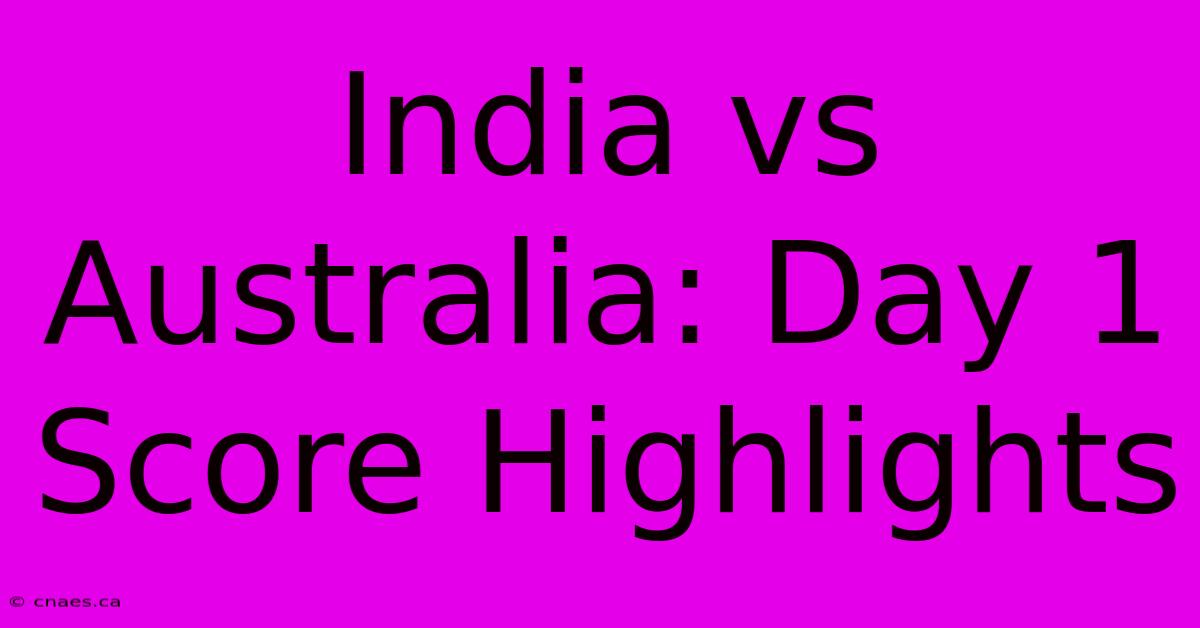 India Vs Australia: Day 1 Score Highlights