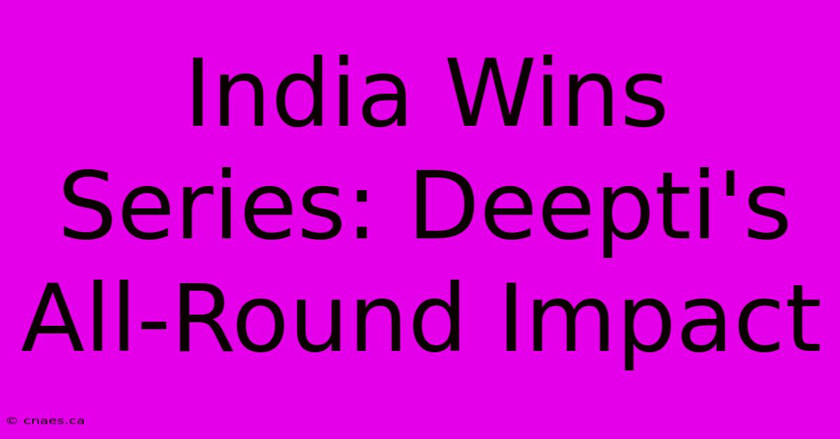 India Wins Series: Deepti's All-Round Impact