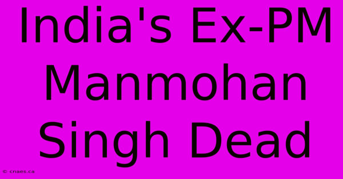 India's Ex-PM Manmohan Singh Dead