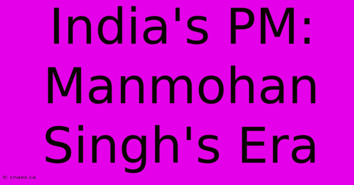 India's PM: Manmohan Singh's Era