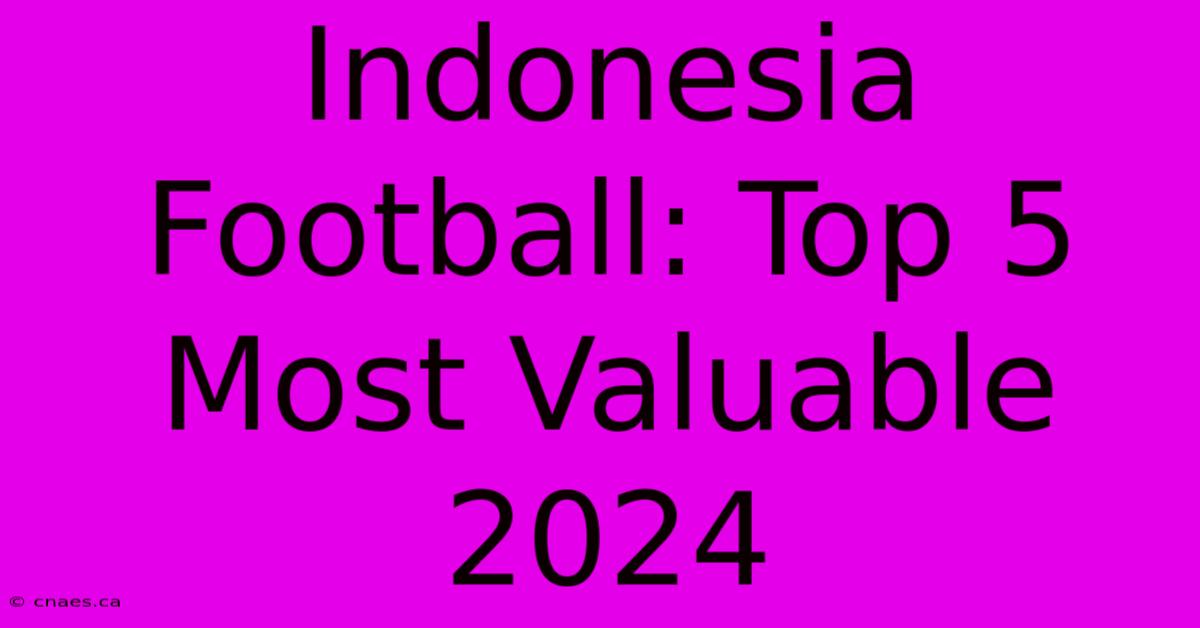 Indonesia Football: Top 5 Most Valuable 2024