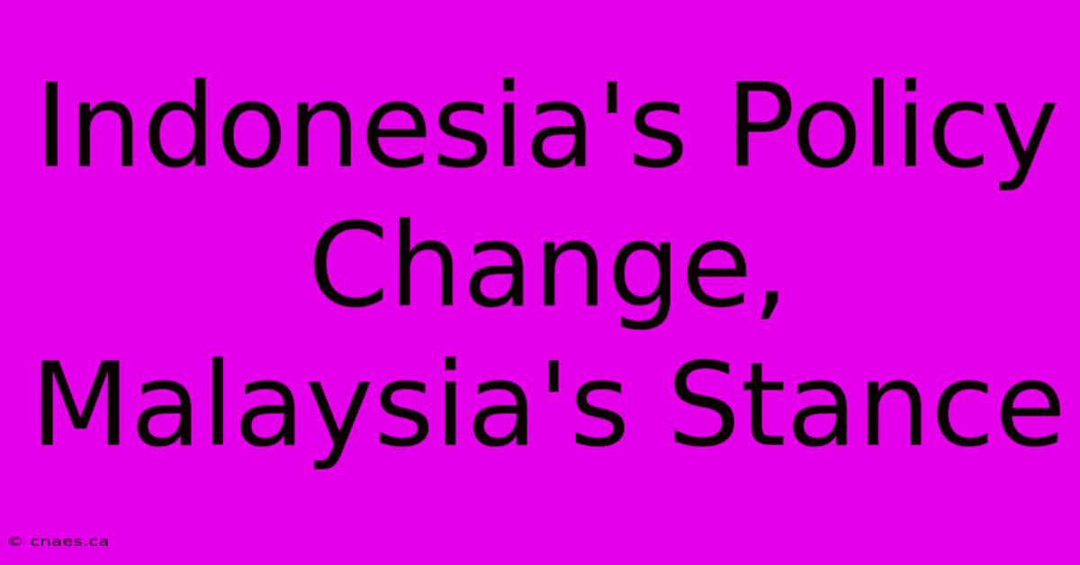 Indonesia's Policy Change, Malaysia's Stance