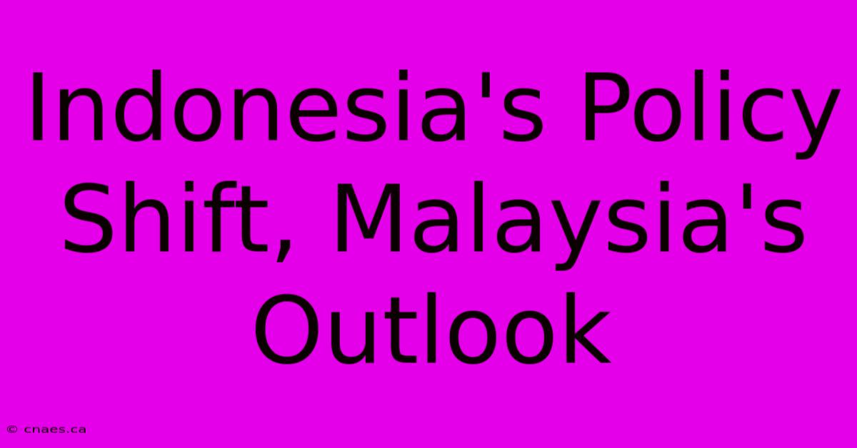 Indonesia's Policy Shift, Malaysia's Outlook